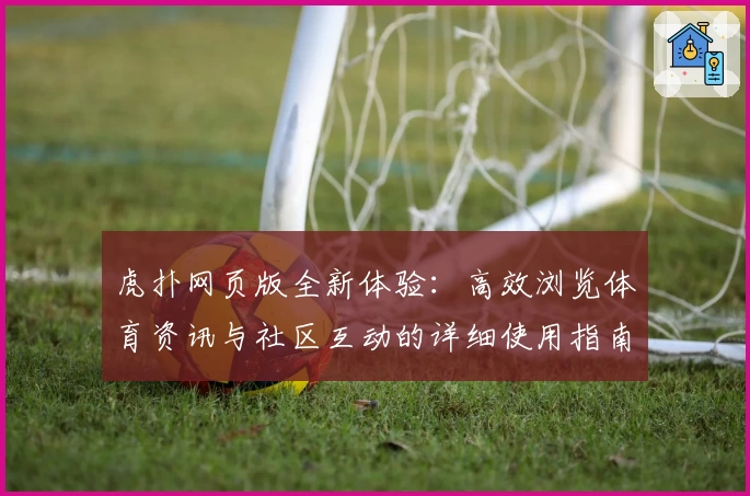 虎扑网页版全新体验:高效浏览体育资讯与社区互动的详细使用指南