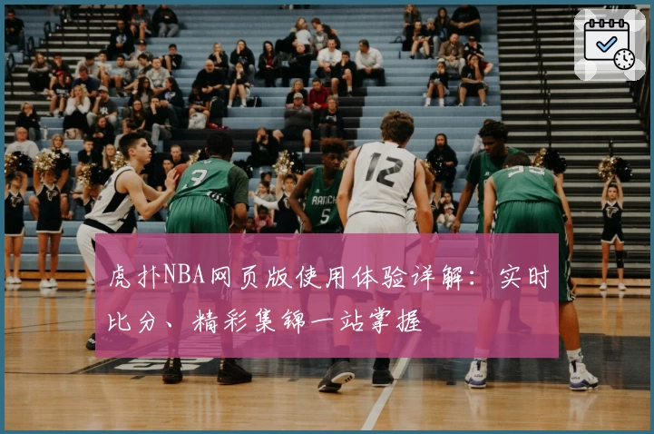 虎扑NBA网页版使用体验详解：实时比分、精彩集锦一站掌握
