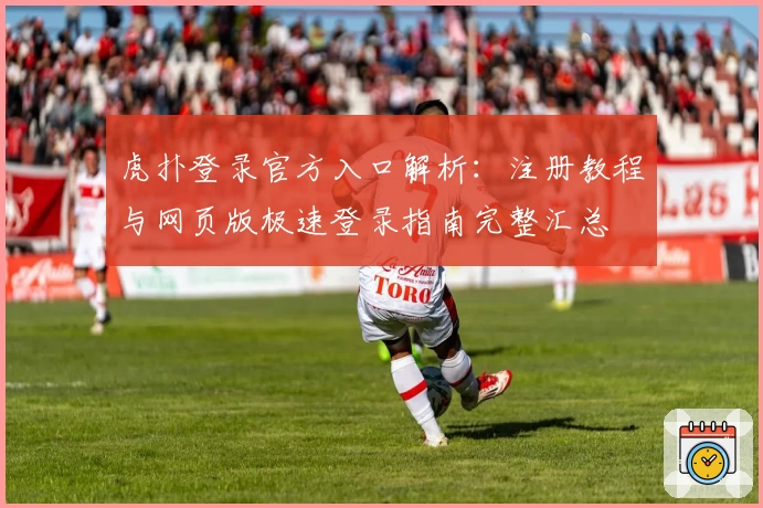 虎扑登录官方入口解析：注册教程与网页版极速登录指南完整汇总