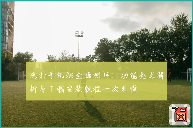 虎扑手机端全面测评:功能亮点解析与下载安装教程一次看懂