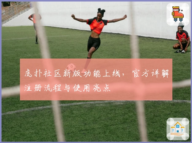 虎扑社区新版功能上线，官方详解注册流程与使用亮点