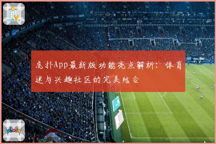 虎扑App最新版功能亮点解析：体育迷与兴趣社区的完美结合