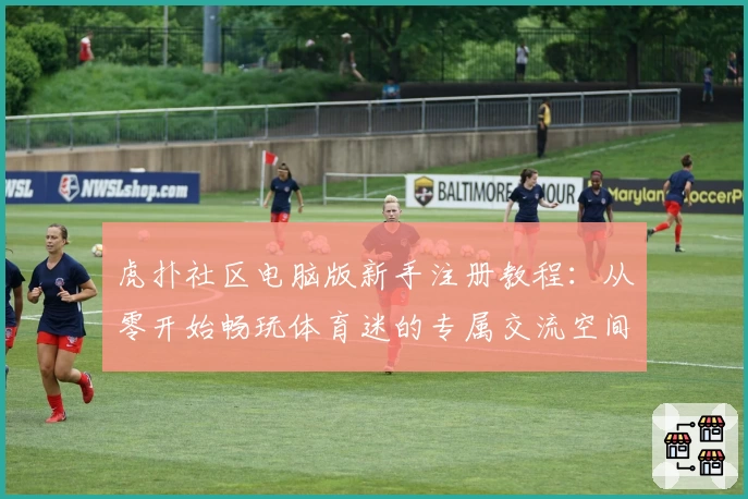 虎扑社区电脑版新手注册教程：从零开始畅玩体育迷的专属交流空间