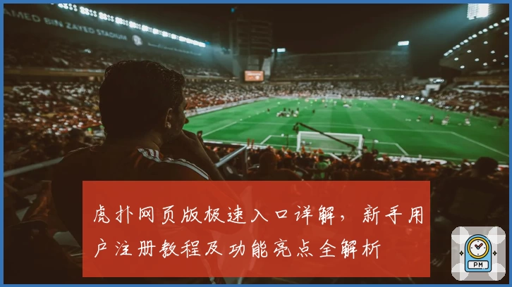 虎扑网页版极速入口详解，新手用户注册教程及功能亮点全解析
