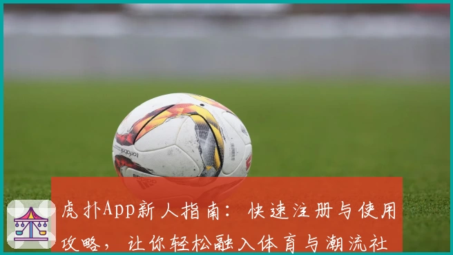 虎扑App新人指南：快速注册与使用攻略，让你轻松融入体育与潮流社区