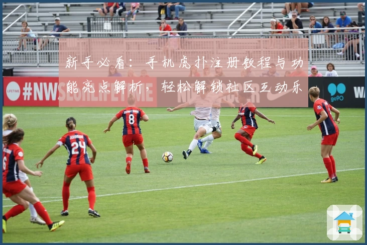 新手必看：手机虎扑注册教程与功能亮点解析，轻松解锁社区互动乐趣