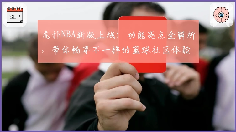 虎扑NBA新版上线：功能亮点全解析，带你畅享不一样的篮球社区体验