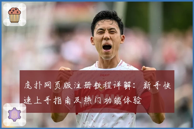 虎扑网页版注册教程详解：新手快速上手指南及热门功能体验