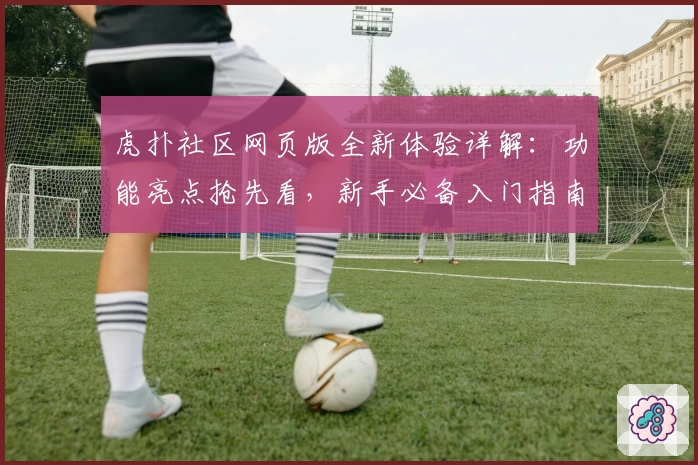 虎扑社区网页版全新体验详解:功能亮点抢先看,新手必备入门指南!