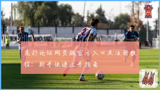 虎扑论坛网页版官方入口及注册教程：新手快速上手指南