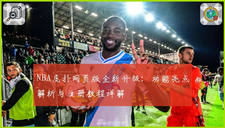 NBA虎扑网页版全新升级：功能亮点解析与注册教程详解