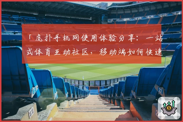 「虎扑手机网使用体验分享：一站式体育互动社区，移动端如何快速上手？」