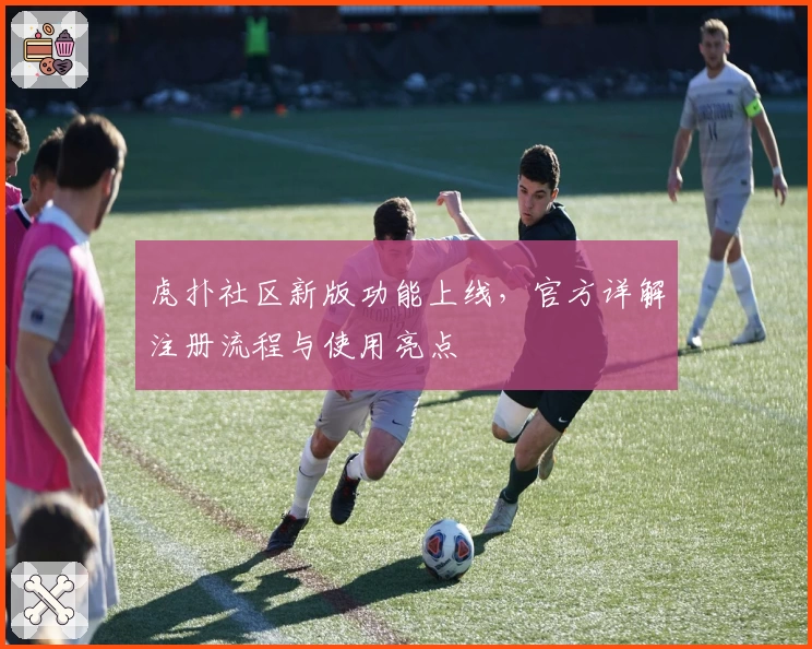 虎扑社区新版功能上线，官方详解注册流程与使用亮点