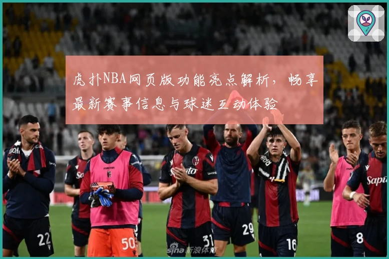 虎扑NBA网页版功能亮点解析，畅享最新赛事信息与球迷互动体验