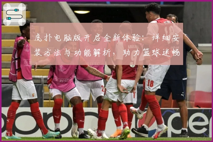 虎扑电脑版开启全新体验：详细安装方法与功能解析，助力篮球迷畅享互动社区