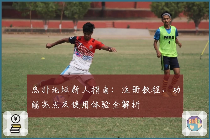 虎扑论坛新人指南：注册教程、功能亮点及使用体验全解析