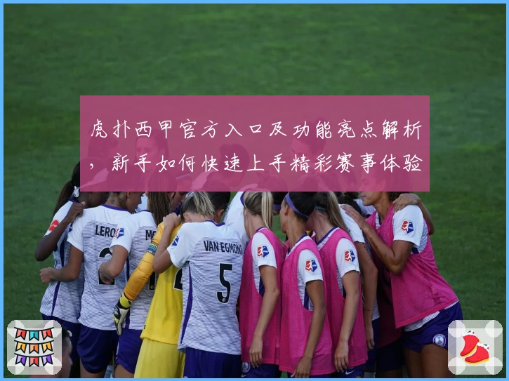 虎扑西甲官方入口及功能亮点解析，新手如何快速上手精彩赛事体验
