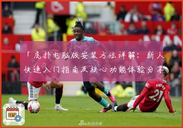 「虎扑电脑版安装方法详解:新人快速入门指南及核心功能体验分享」