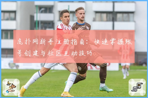 虎扑网新手注册指南:快速掌握账号创建与社区互动技巧