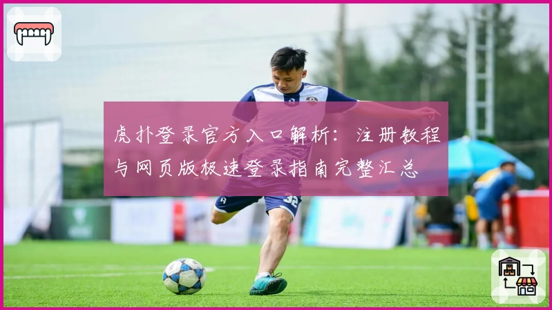 虎扑登录官方入口解析：注册教程与网页版极速登录指南完整汇总