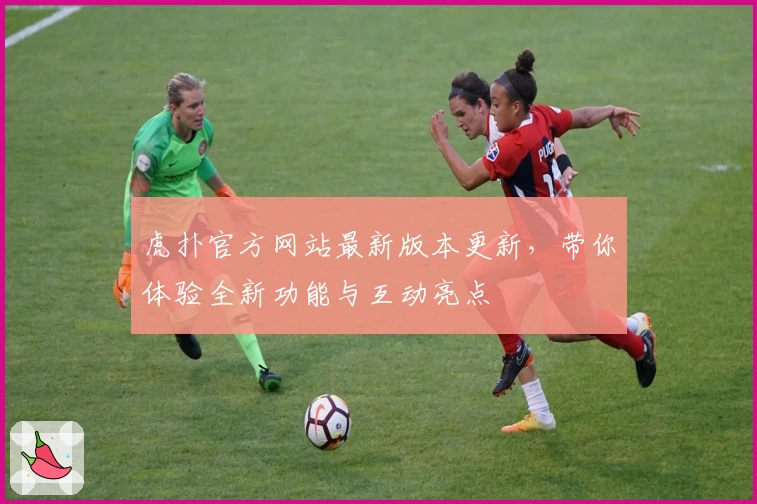 虎扑官方网站最新版本更新，带你体验全新功能与互动亮点