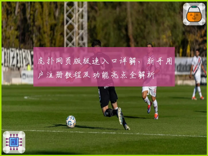 虎扑网页版极速入口详解，新手用户注册教程及功能亮点全解析