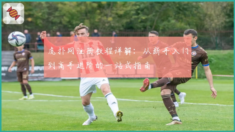 虎扑网注册教程详解：从新手入门到高手进阶的一站式指南