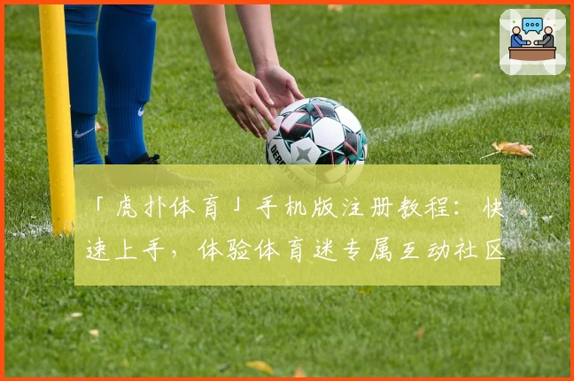 「虎扑体育」手机版注册教程：快速上手，体验体育迷专属互动社区