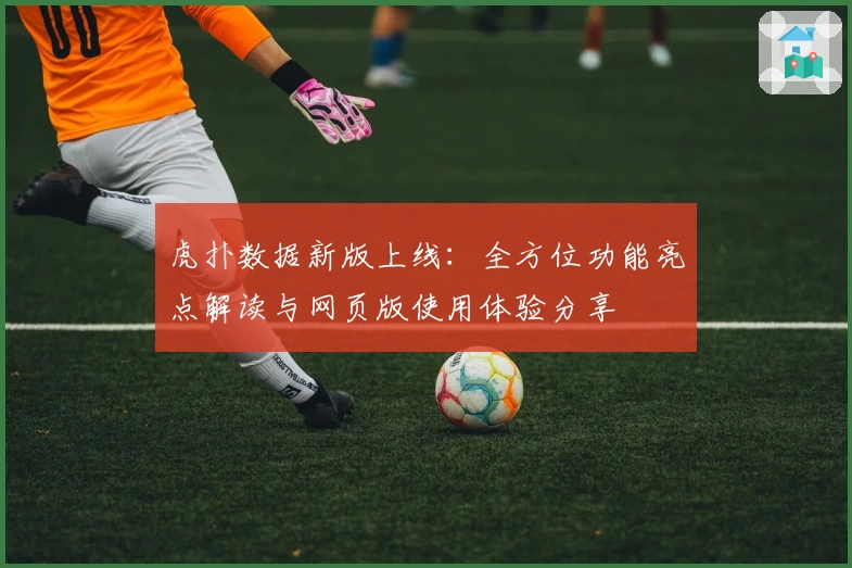 虎扑数据新版上线：全方位功能亮点解读与网页版使用体验分享