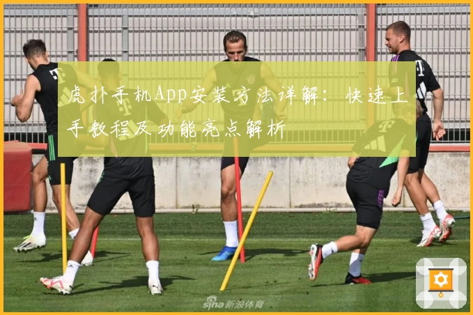 虎扑手机App安装方法详解：快速上手教程及功能亮点解析