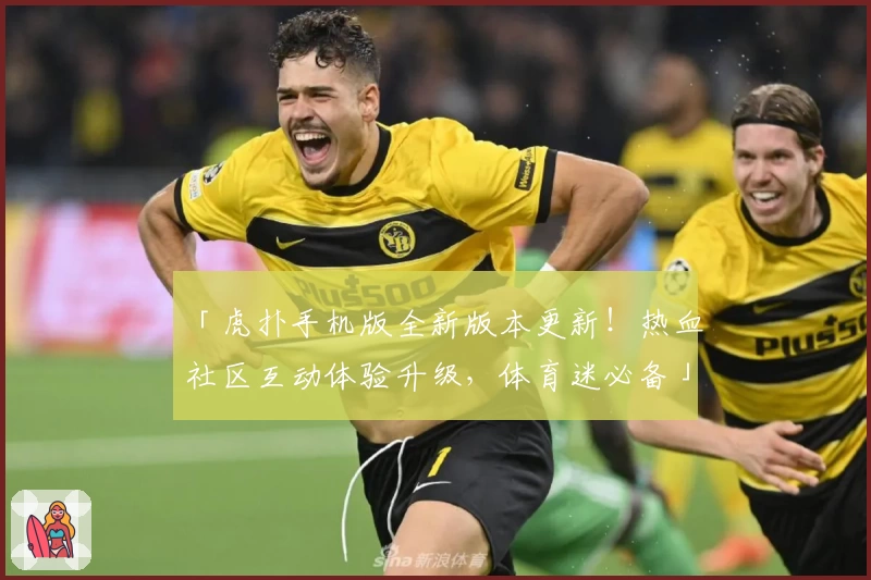 「虎扑手机版全新版本更新!热血社区互动体验升级,体育迷必备」