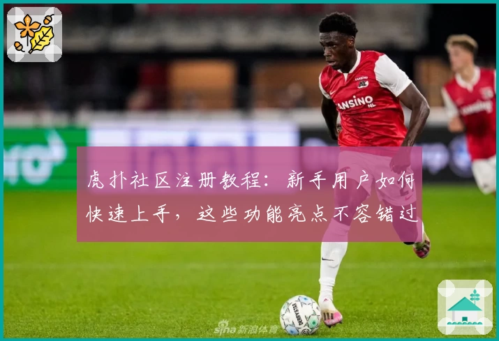 虎扑社区注册教程：新手用户如何快速上手，这些功能亮点不容错过