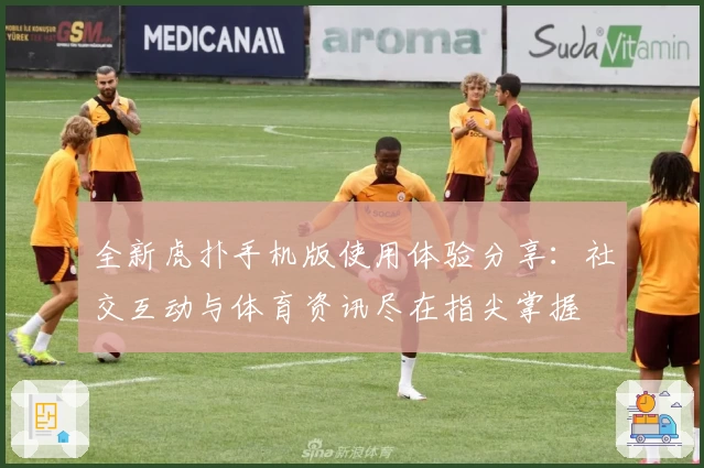 全新虎扑手机版使用体验分享：社交互动与体育资讯尽在指尖掌握