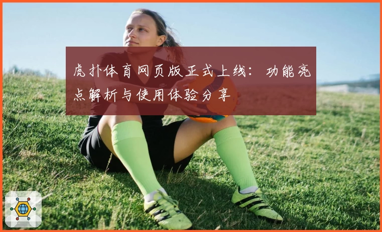 虎扑体育网页版正式上线:功能亮点解析与使用体验分享