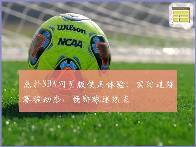 虎扑NBA网页版使用体验:实时追踪赛程动态,畅聊球迷热点