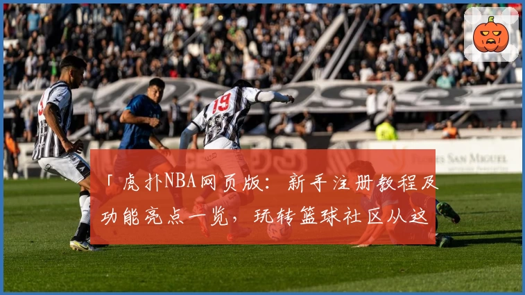 「虎扑NBA网页版：新手注册教程及功能亮点一览，玩转篮球社区从这里开始」