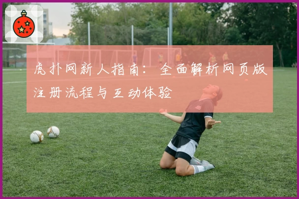 虎扑网新人指南：全面解析网页版注册流程与互动体验