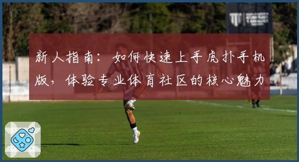 新人指南：如何快速上手虎扑手机版，体验专业体育社区的核心魅力