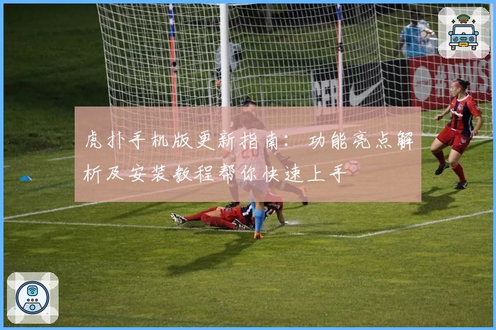 虎扑手机版更新指南：功能亮点解析及安装教程帮你快速上手