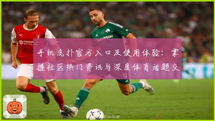 手机虎扑官方入口及使用体验：掌握社区热门资讯与深度体育话题交换技巧