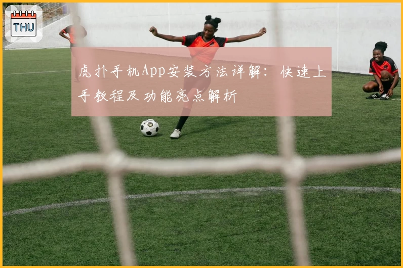 虎扑手机App安装方法详解：快速上手教程及功能亮点解析