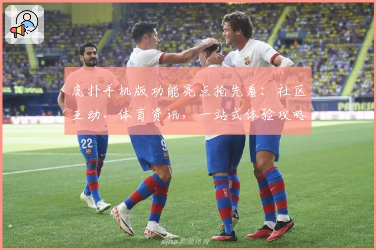 虎扑手机版功能亮点抢先看：社区互动、体育资讯，一站式体验攻略