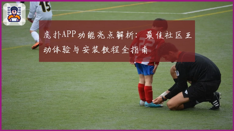 虎扑APP功能亮点解析:最佳社区互动体验与安装教程全指南