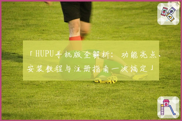 「HUPU手机版全解析：功能亮点、安装教程与注册指南一次搞定」