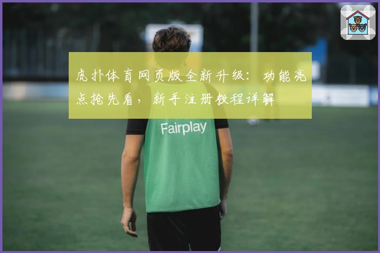 虎扑体育网页版全新升级：功能亮点抢先看，新手注册教程详解