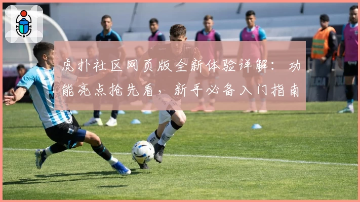 虎扑社区网页版全新体验详解:功能亮点抢先看,新手必备入门指南!