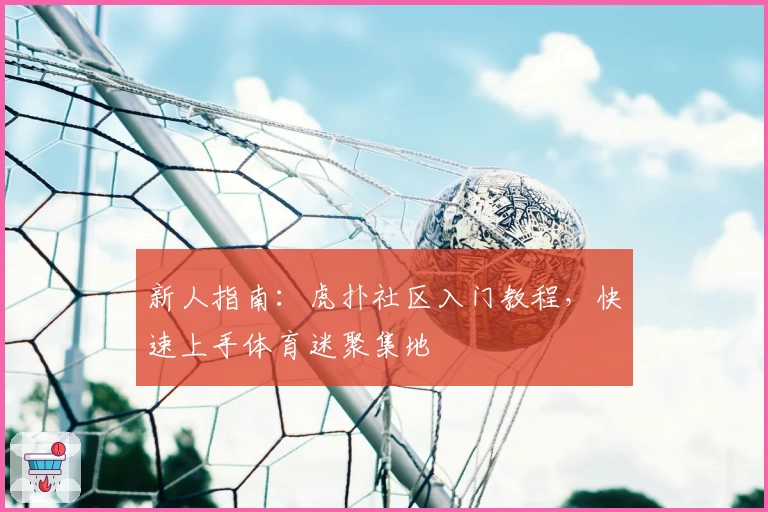 新人指南：虎扑社区入门教程，快速上手体育迷聚集地