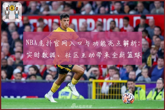 NBA虎扑官网入口与功能亮点解析：实时数据、社区互动带来全新篮球体验