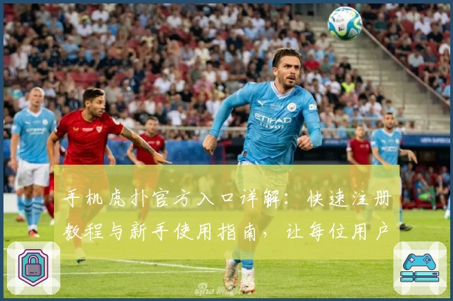 手机虎扑官方入口详解：快速注册教程与新手使用指南，让每位用户畅享专业体育社区体验