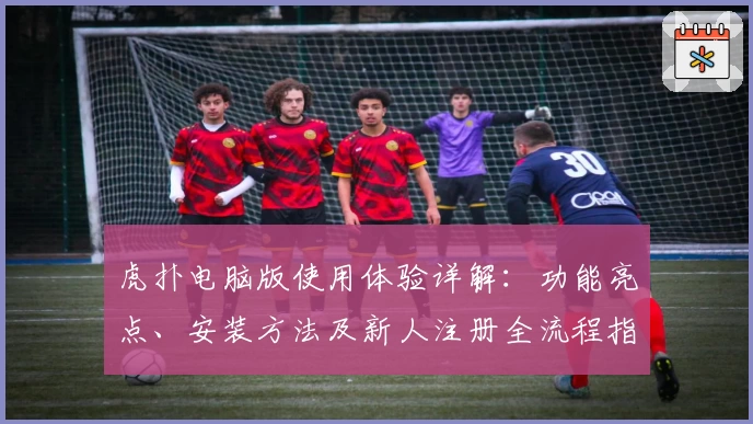 虎扑电脑版使用体验详解：功能亮点、安装方法及新人注册全流程指南